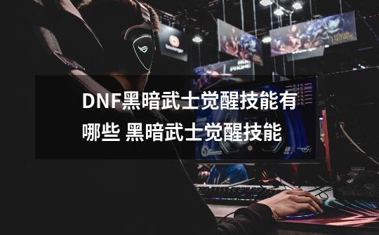 DNF黑暗武士觉醒技能有哪些 黑暗武士觉醒技能-第1张-游戏信息-龙启网