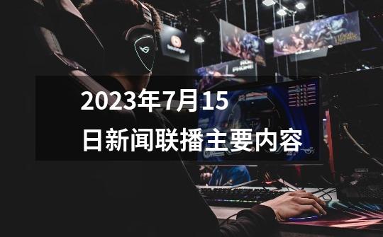 2023年7月15日新闻联播主要内容-第1张-游戏信息-龙启网