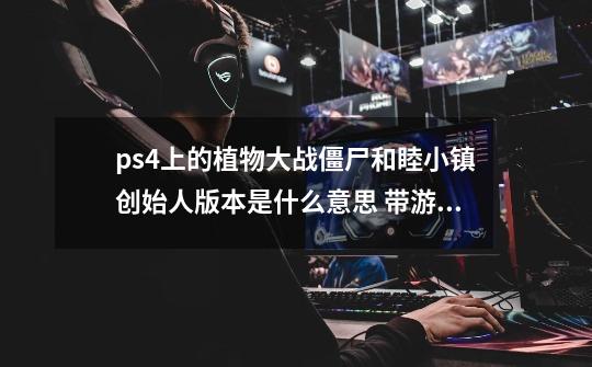 ps4上的植物大战僵尸和睦小镇创始人版本是什么意思 带游戏本体吗-第1张-游戏信息-龙启网