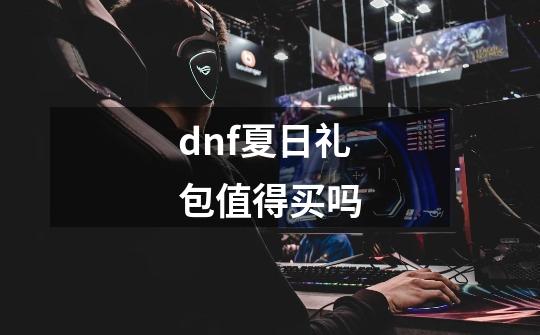 dnf夏日礼包值得买吗-第1张-游戏信息-龙启网