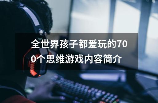 全世界孩子都爱玩的700个思维游戏内容简介-第1张-游戏信息-龙启网