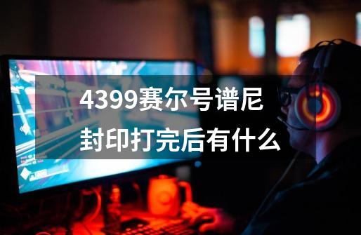 4399赛尔号谱尼封印打完后有什么-第1张-游戏信息-龙启网