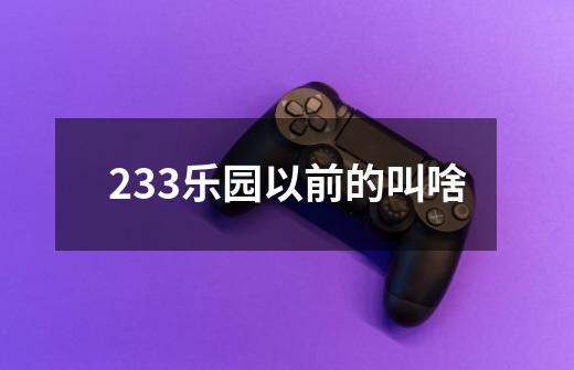 233乐园以前的叫啥-第1张-游戏信息-龙启网