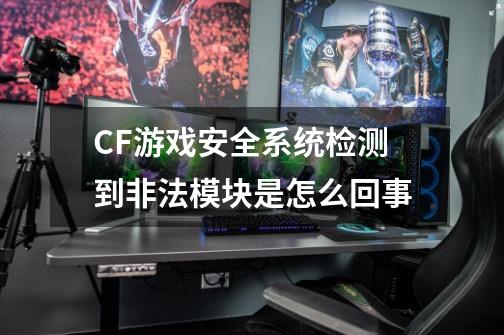 CF游戏安全系统检测到非法模块是怎么回事-第1张-游戏信息-龙启网