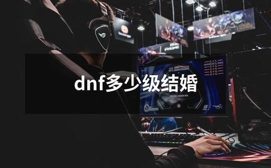 dnf多少级结婚-第1张-游戏信息-龙启网