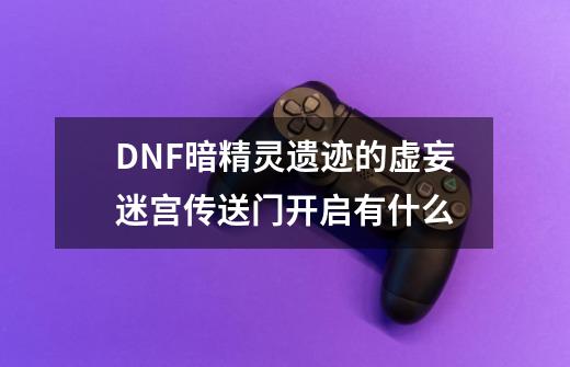 DNF暗精灵遗迹的虚妄迷宫传送门开启有什么-第1张-游戏信息-龙启网