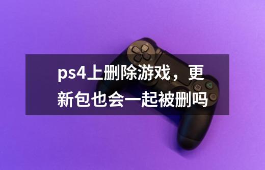 ps4上删除游戏，更新包也会一起被删吗-第1张-游戏信息-龙启网