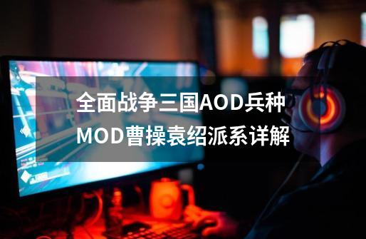 全面战争三国AOD兵种MOD曹操袁绍派系详解-第1张-游戏信息-龙启网