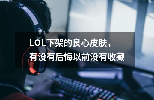 LOL下架的良心皮肤，有没有后悔以前没有收藏-第1张-游戏信息-龙启网