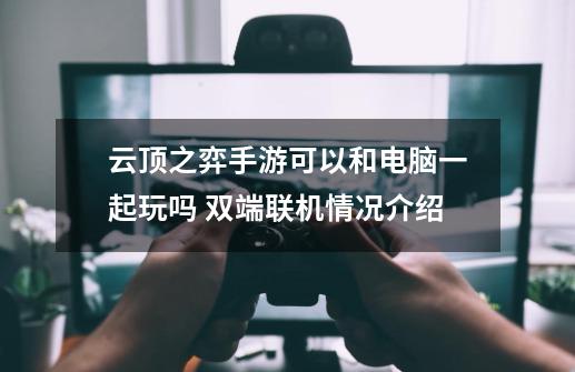 云顶之弈手游可以和电脑一起玩吗 双端联机情况介绍-第1张-游戏信息-龙启网