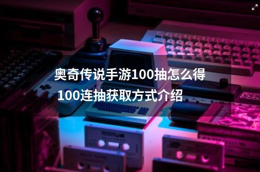 奥奇传说手游100抽怎么得 100连抽获取方式介绍-第1张-游戏信息-龙启网