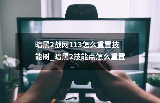 暗黑2战网1.13怎么重置技能树_暗黑2技能点怎么重置-第1张-游戏信息-龙启网