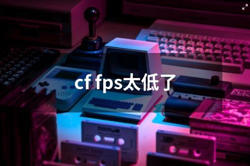 cf fps太低了-第1张-游戏信息-龙启网