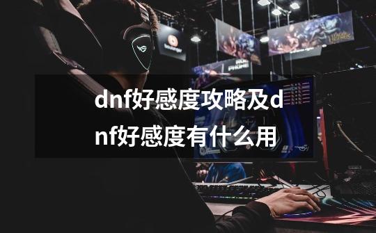 dnf好感度攻略及dnf好感度有什么用-第1张-游戏信息-龙启网