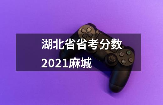 湖北省省考分数2021麻城-第1张-游戏信息-龙启网