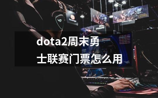 dota2周末勇士联赛门票怎么用-第1张-游戏信息-龙启网