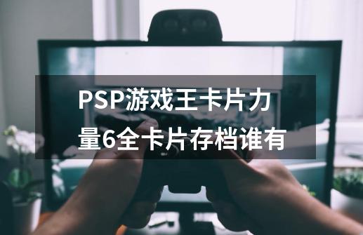 PSP游戏王卡片力量6全卡片存档谁有-第1张-游戏信息-龙启网