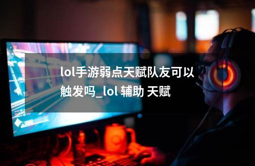 lol手游弱点天赋队友可以触发吗_lol 辅助 天赋-第1张-游戏信息-龙启网