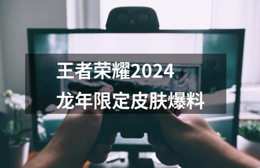 王者荣耀2024龙年限定皮肤爆料-第1张-游戏信息-龙启网