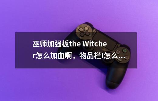 巫师加强板the Witcher怎么加血啊，物品栏I怎么点了没反应啊-第1张-游戏信息-龙启网