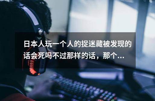 日本人玩一个人的捉迷藏被发现的话会死吗不过那样的话，那个被发现的-第1张-游戏信息-龙启网