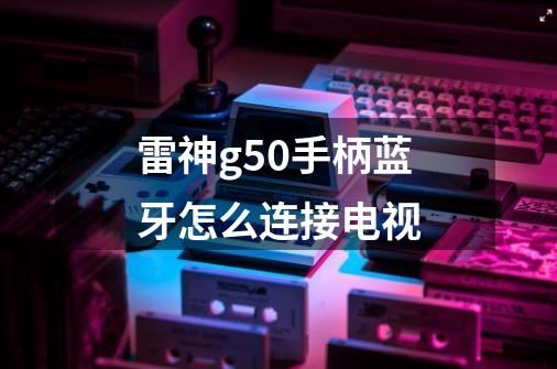 雷神g50手柄蓝牙怎么连接电视-第1张-游戏信息-龙启网