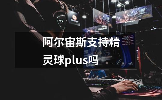 阿尔宙斯支持精灵球plus吗-第1张-游戏信息-龙启网