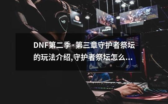 DNF第二季·第三章守护者祭坛的玩法介绍,守护者祭坛怎么玩2017年版本-第1张-游戏信息-龙启网