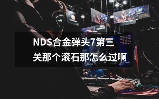 NDS合金弹头7第三关那个滚石那怎么过啊-第1张-游戏信息-龙启网