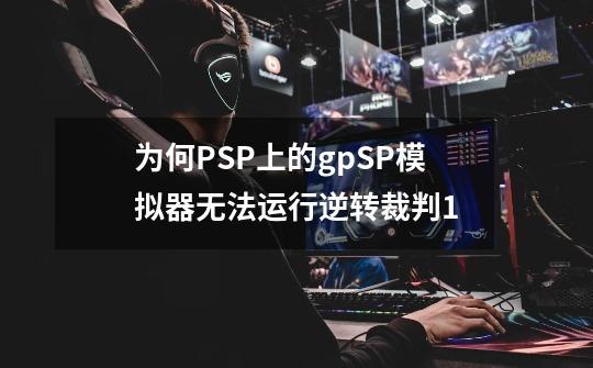 为何PSP上的gpSP模拟器无法运行逆转裁判1-第1张-游戏信息-龙启网