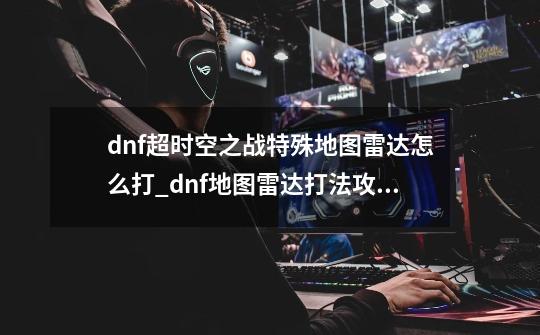 dnf超时空之战特殊地图雷达怎么打_dnf地图雷达打法攻略-第1张-游戏信息-龙启网