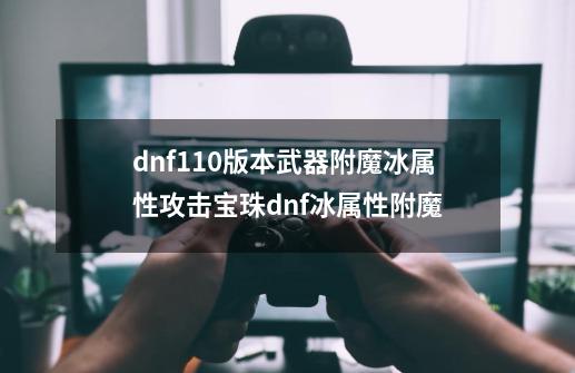 dnf110版本武器附魔冰属性攻击宝珠dnf冰属性附魔-第1张-游戏信息-龙启网