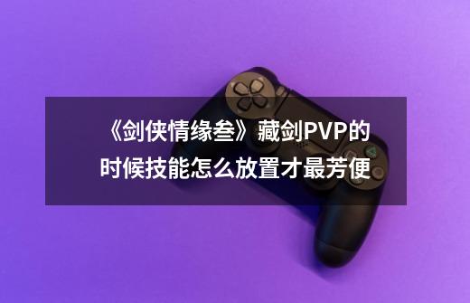 《剑侠情缘叁》藏剑PVP的时候技能怎么放置才最芳便-第1张-游戏信息-龙启网