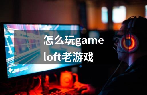 怎么玩gameloft老游戏-第1张-游戏信息-龙启网