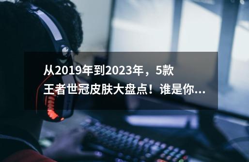 从2019年到2023年，5款王者世冠皮肤大盘点！谁是你心中的Top1？-第1张-游戏信息-龙启网