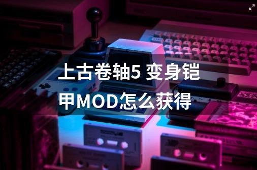 上古卷轴5 变身铠甲MOD怎么获得-第1张-游戏信息-龙启网