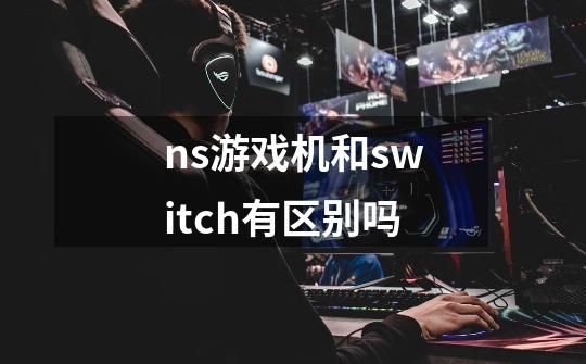 ns游戏机和switch有区别吗-第1张-游戏信息-龙启网