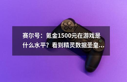 赛尔号：氪金1500元在游戏是什么水平？看到精灵数据圣皇笑了-第1张-游戏信息-龙启网