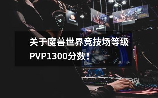 关于魔兽世界竞技场等级PVP1300分数！-第1张-游戏信息-龙启网