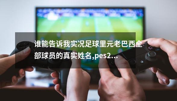 谁能告诉我实况足球里元老巴西全部球员的真实姓名,pes2014psp-第1张-游戏信息-龙启网