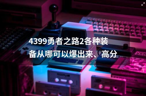 4399勇者之路2各种装备从哪可以爆出来、高分-第1张-游戏信息-龙启网