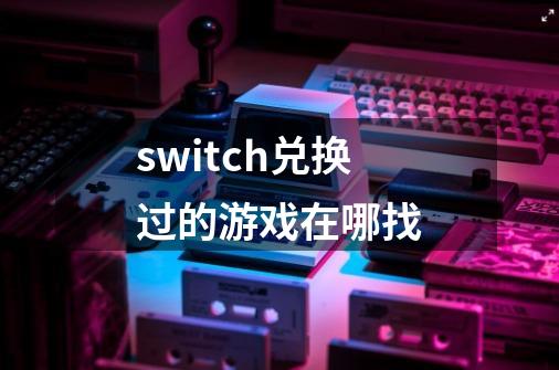 switch兑换过的游戏在哪找-第1张-游戏信息-龙启网