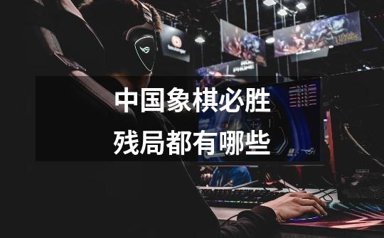 中国象棋必胜残局都有哪些-第1张-游戏信息-龙启网