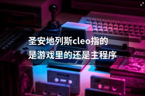 圣安地列斯cleo指的是游戏里的还是主程序-第1张-游戏信息-龙启网