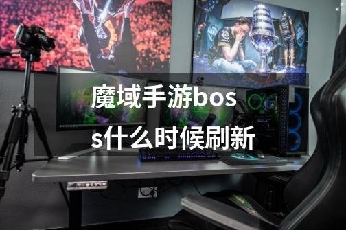 魔域手游boss什么时候刷新-第1张-游戏信息-龙启网