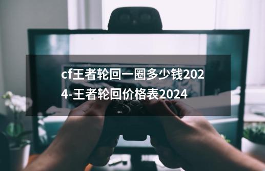 cf王者轮回一圈多少钱2024-王者轮回价格表2024-第1张-游戏信息-龙启网