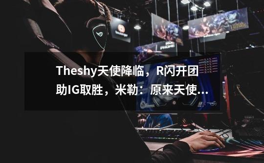 Theshy天使降临，R闪开团助IG取胜，米勒：原来天使是这么玩的-第1张-游戏信息-龙启网