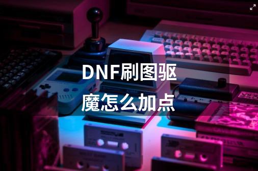 DNF刷图驱魔怎么加点-第1张-游戏信息-龙启网