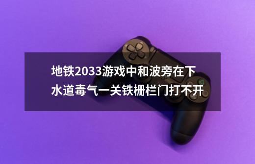 地铁2033游戏中和波旁在下水道毒气一关铁栅栏门打不开-第1张-游戏信息-龙启网