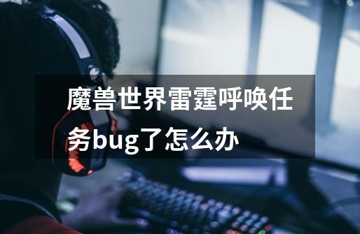 魔兽世界雷霆呼唤任务bug了怎么办-第1张-游戏信息-龙启网